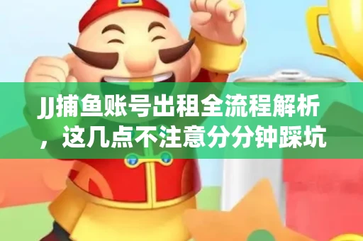 JJ捕鱼账号出租全流程解析，这几点不注意分分钟踩坑
