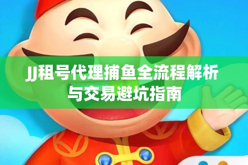 JJ租号代理捕鱼全流程解析与交易避坑指南