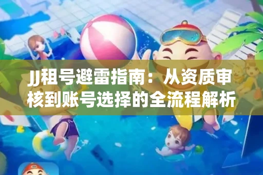 JJ租号避雷指南：从资质审核到账号选择的全流程解析！捕鱼经典账号有何独特差异？