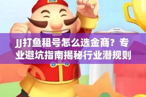 JJ打鱼租号怎么选金商？专业避坑指南揭秘行业潜规则