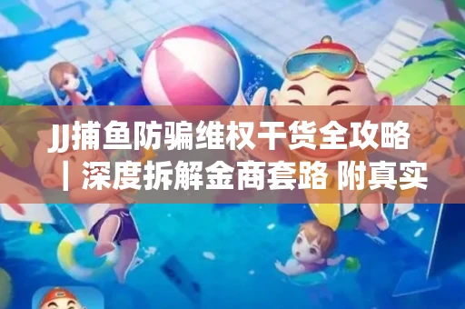 JJ捕鱼防骗维权干货全攻略｜深度拆解金商套路 附真实操作案例