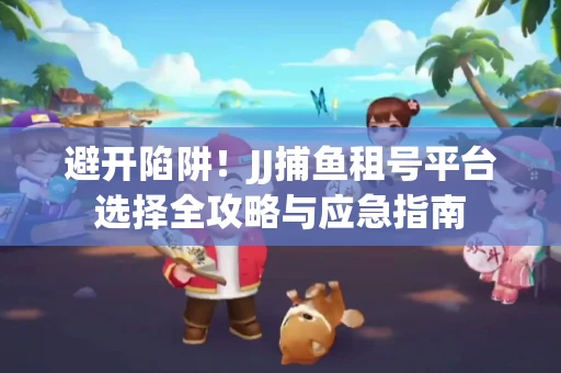 避开陷阱！JJ捕鱼租号平台选择全攻略与应急指南