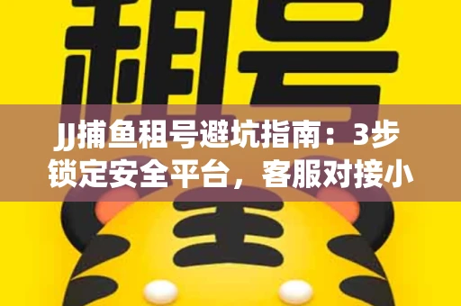 JJ捕鱼租号避坑指南：3步锁定安全平台，客服对接小技巧全公开