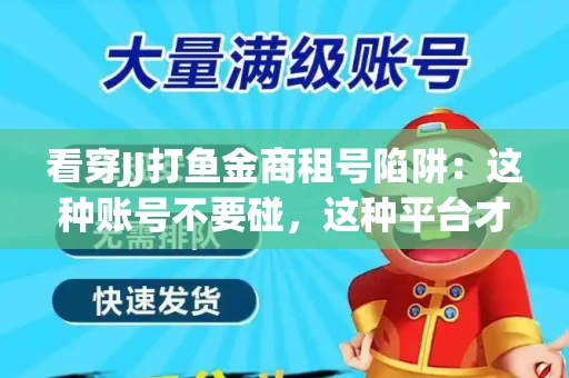 看穿JJ打鱼金商租号陷阱：这种账号不要碰，这种平台才靠谱